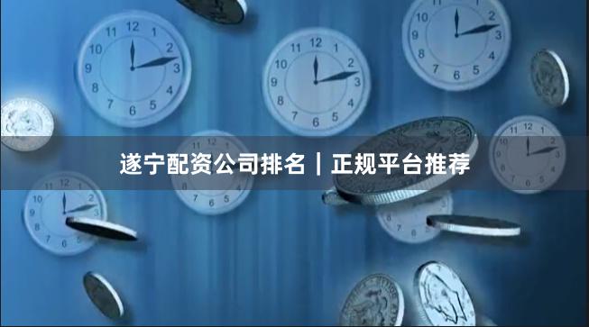 遂宁配资公司排名|正规平台推荐