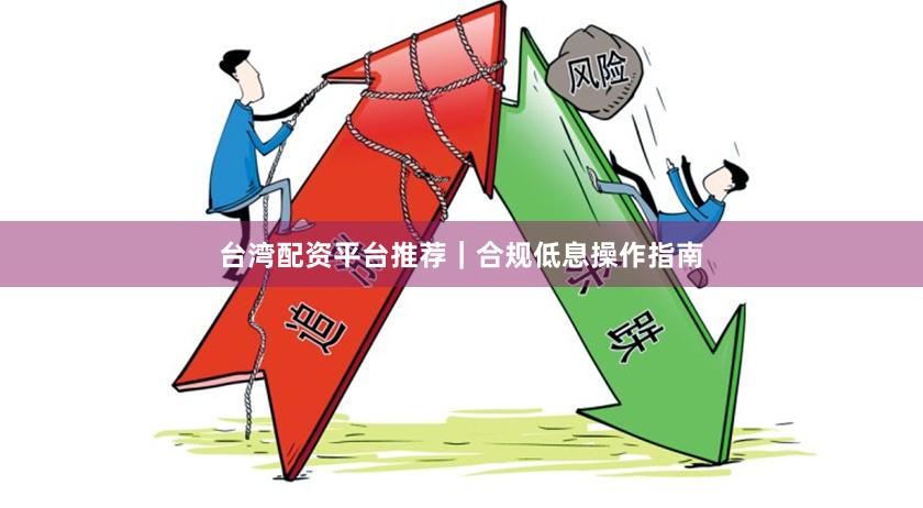 台湾配资平台推荐｜合规低息操作指南