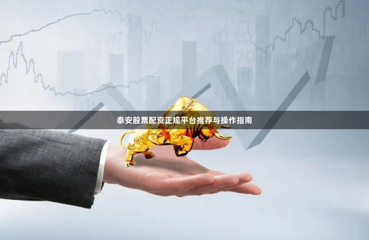 泰安股票配资正规平台推荐与操作指南