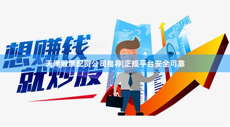 天津股票配资公司推荐|正规平台安全可靠