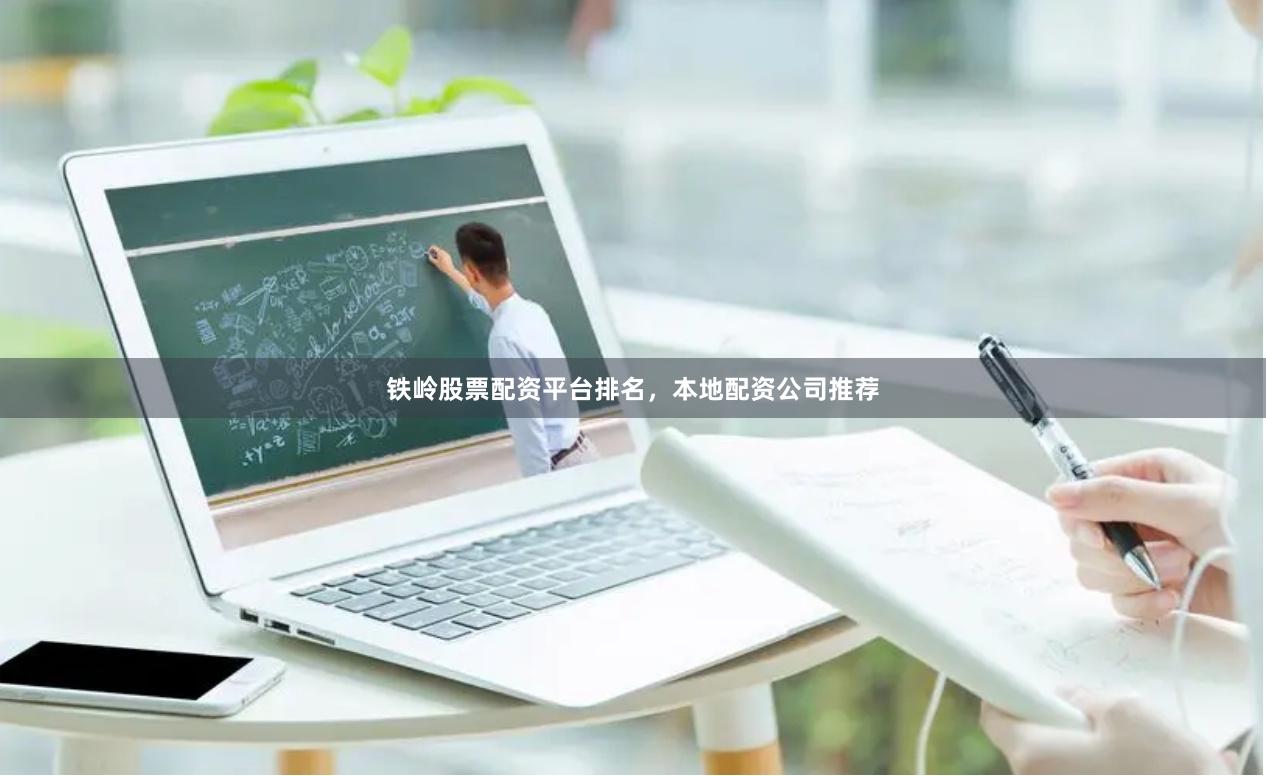 铁岭股票配资平台排名，本地配资公司推荐