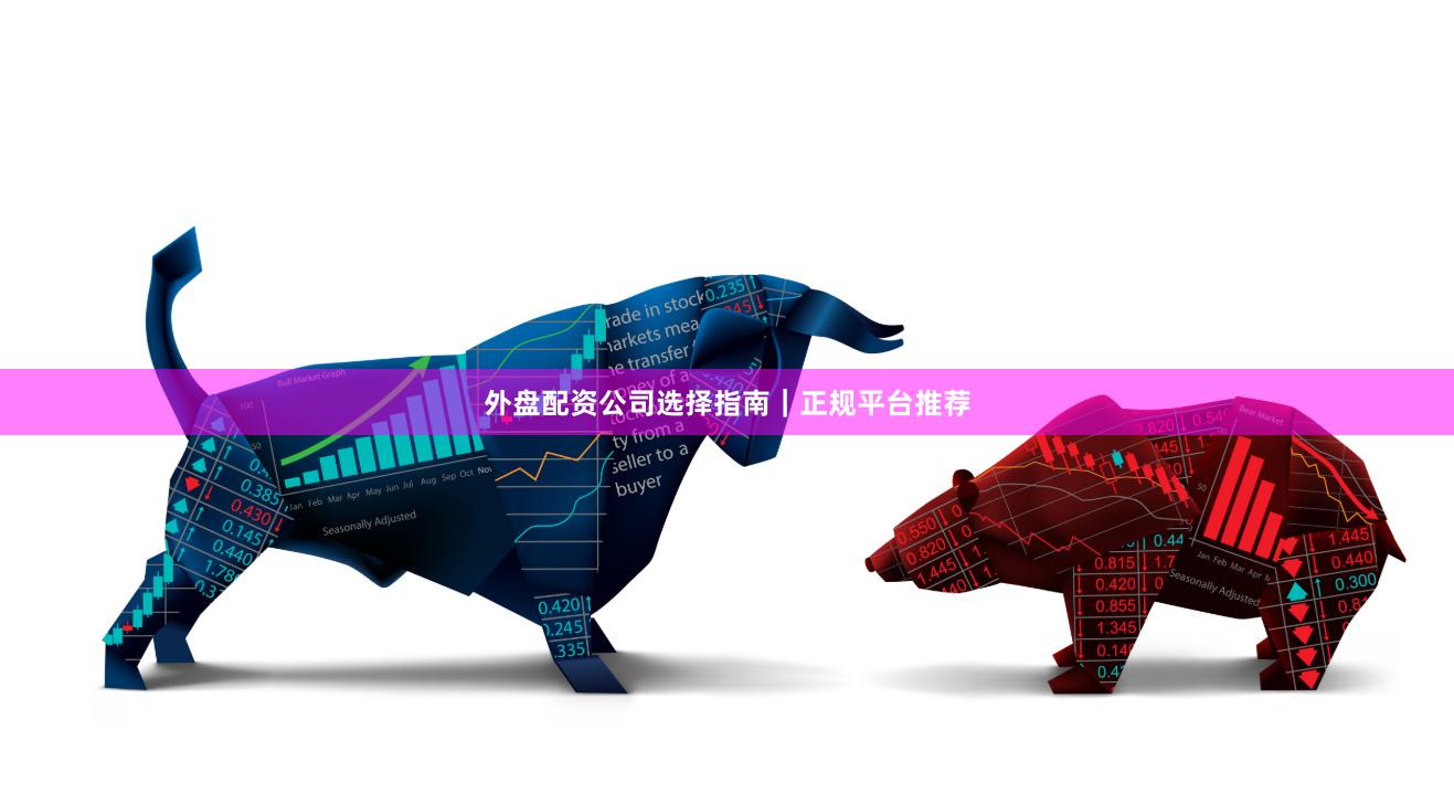 外盘配资公司选择指南|正规平台推荐