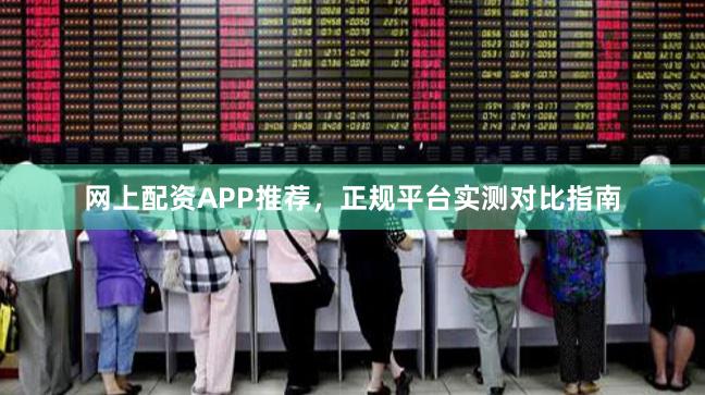 网上配资APP推荐，正规平台实测对比指南
