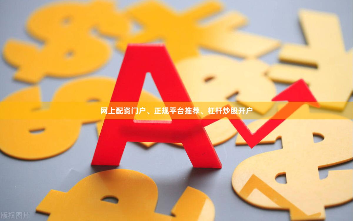 网上配资门户、正规平台推荐、杠杆炒股开户