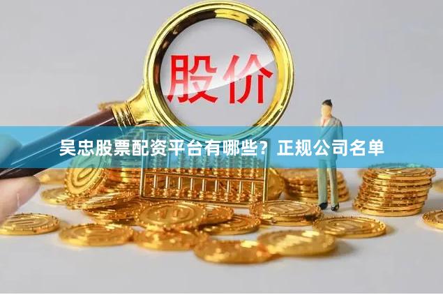 吴忠股票配资平台有哪些？正规公司名单