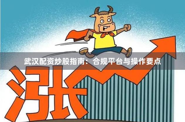 武汉配资炒股指南：合规平台与操作要点