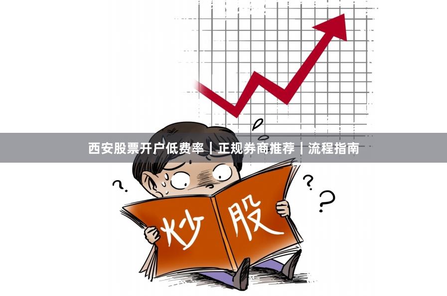 西安股票开户低费率｜正规券商推荐｜流程指南