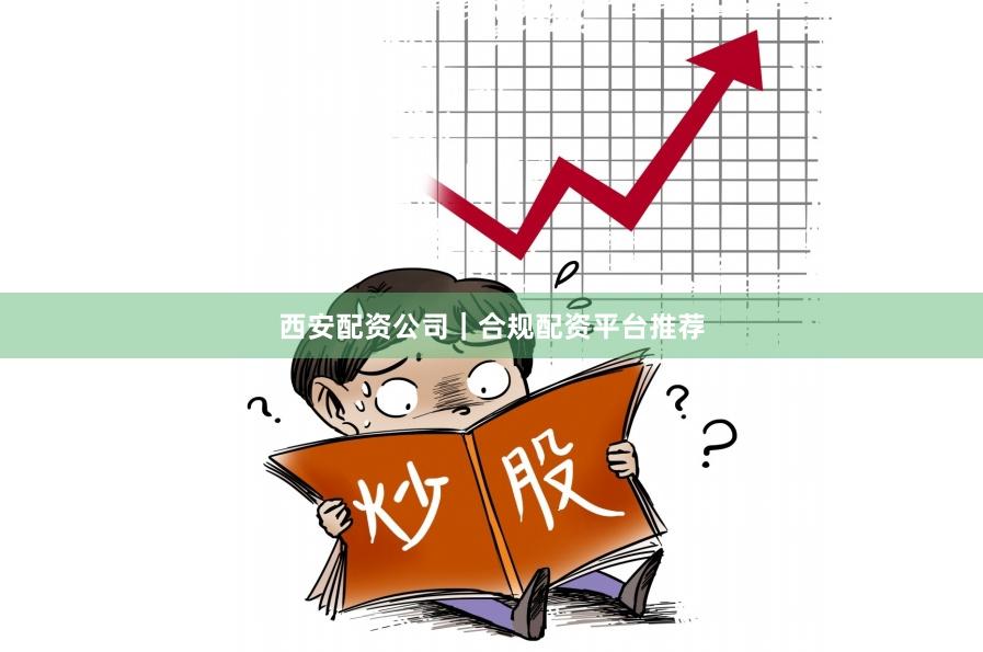 西安配资公司｜合规配资平台推荐