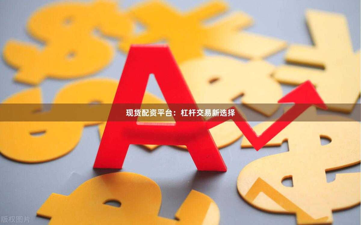 现货配资平台：杠杆交易新选择