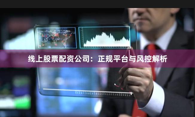 线上股票配资公司：正规平台与风控解析