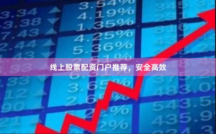 线上股票配资门户推荐，安全高效