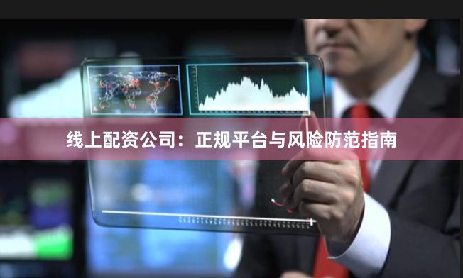 线上配资公司：正规平台与风险防范指南