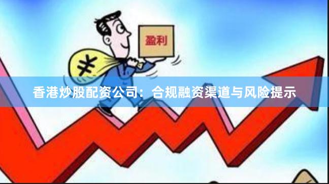 香港炒股配资公司:合规融资渠道与风险提示