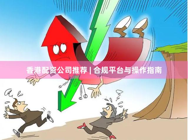 香港配资公司推荐 | 合规平台与操作指南