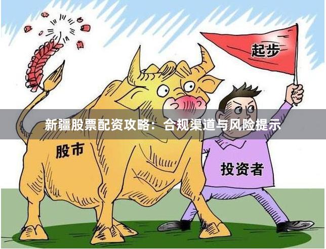 新疆股票配资攻略：合规渠道与风险提示