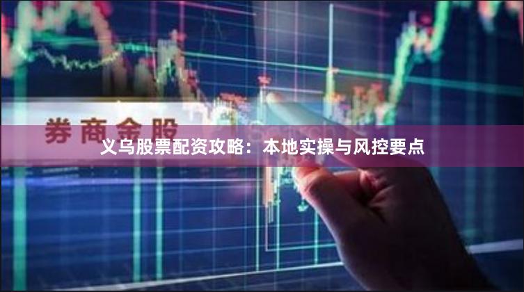 义乌股票配资攻略：本地实操与风控要点