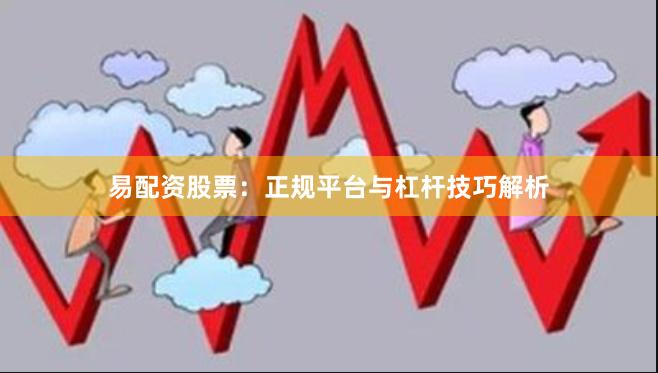 易配资股票:正规平台与杠杆技巧解析