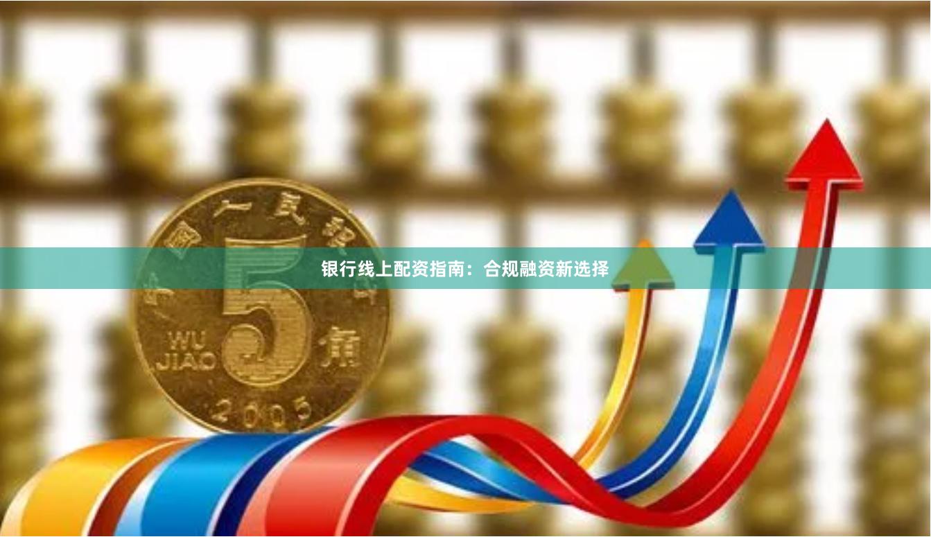 银行线上配资指南：合规融资新选择