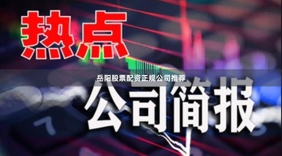 岳阳股票配资正规公司推荐