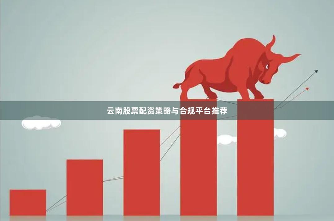 云南股票配资策略与合规平台推荐