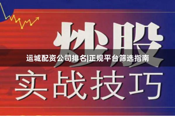 运城配资公司排名|正规平台筛选指南
