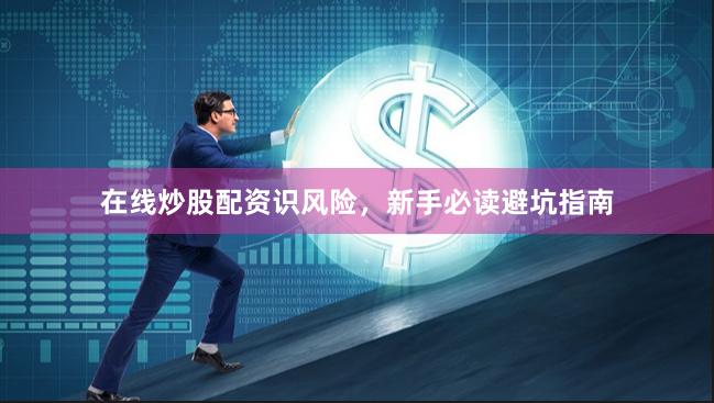 在线炒股配资识风险,新手必读避坑指南