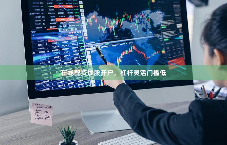 在线配资炒股开户，杠杆灵活门槛低