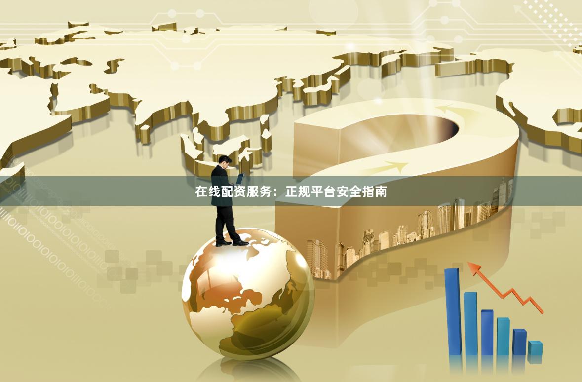 在线配资服务：正规平台安全指南