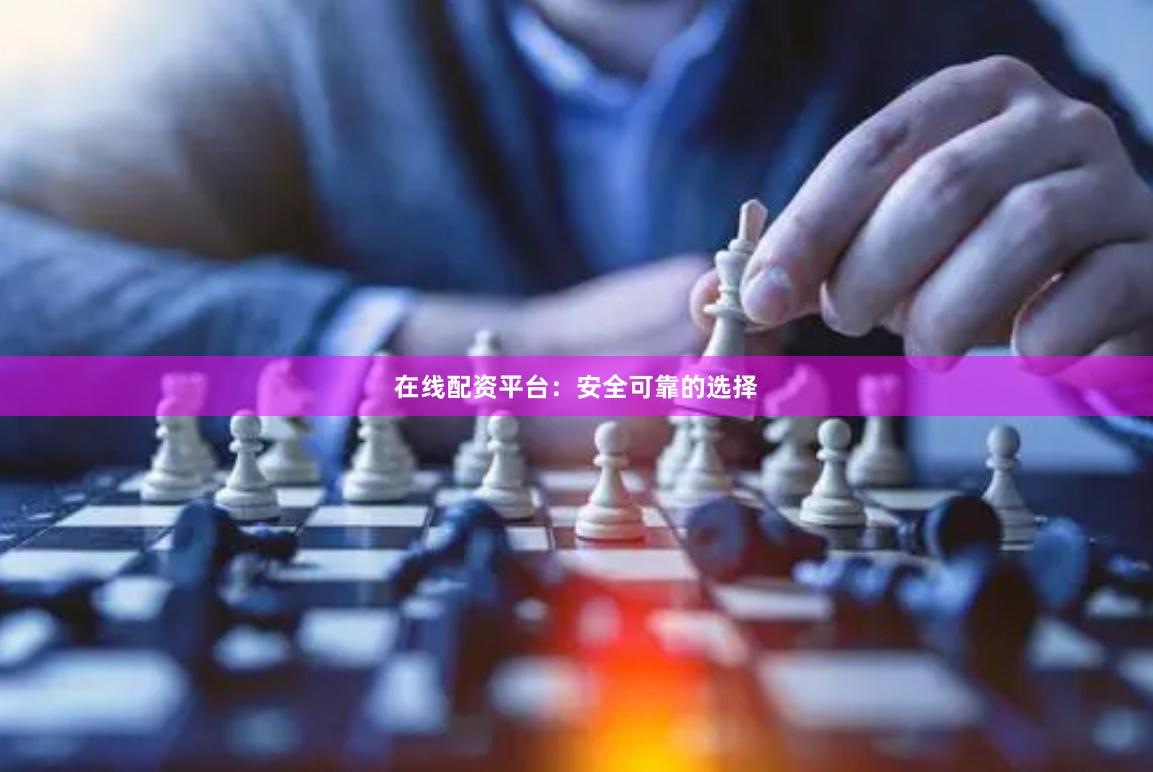 在线配资平台：安全可靠的选择