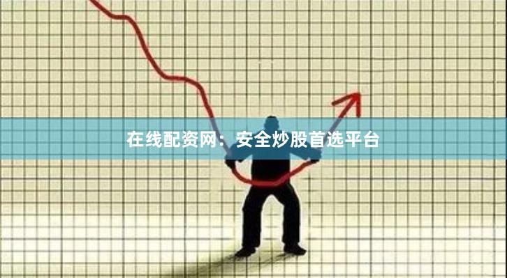 在线配资网：安全炒股首选平台