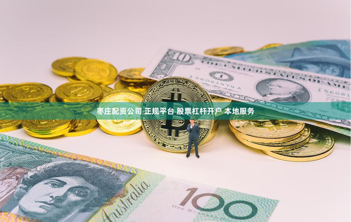 枣庄配资公司 正规平台 股票杠杆开户 本地服务