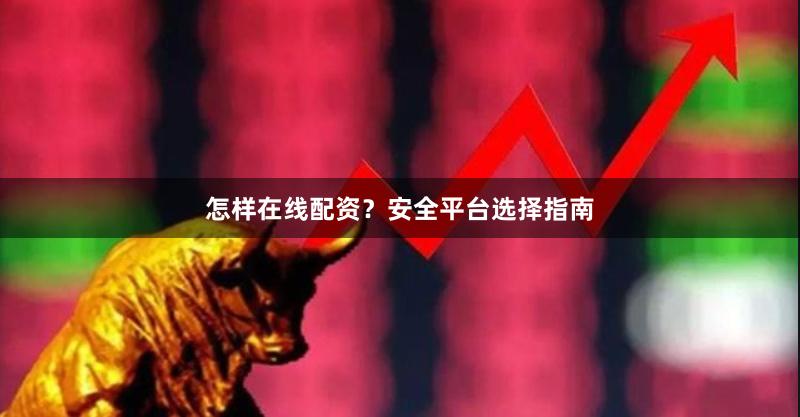 怎样在线配资？安全平台选择指南