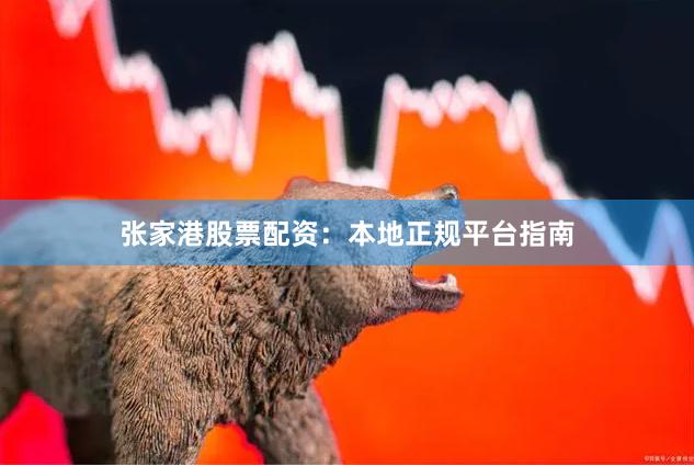 张家港股票配资：本地正规平台指南