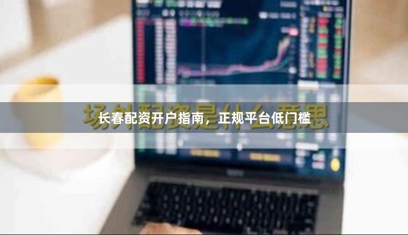 长春配资开户指南，正规平台低门槛