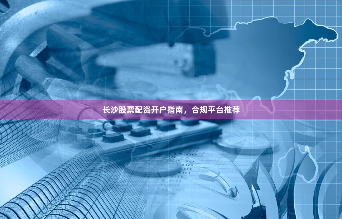 长沙股票配资开户指南,合规平台推荐
