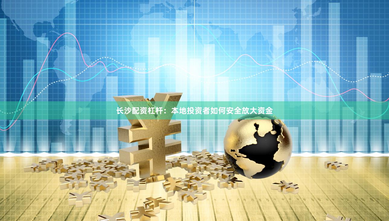长沙配资杠杆：本地投资者如何安全放大资金