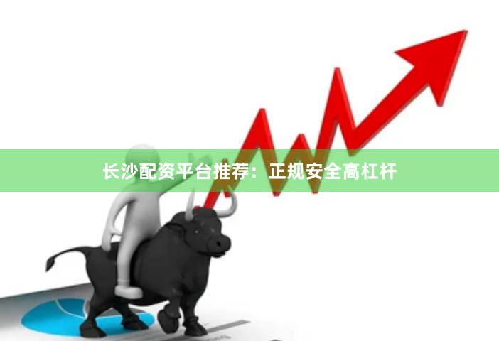 长沙配资平台推荐：正规安全高杠杆