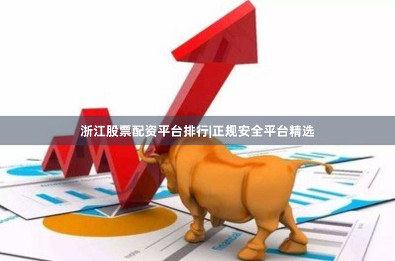 浙江股票配资平台排行|正规安全平台精选