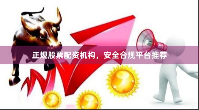 正规股票配资机构，安全合规平台推荐