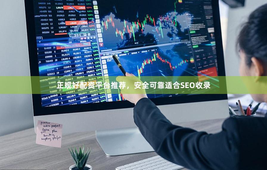 正规好配资平台推荐，安全可靠适合SEO收录