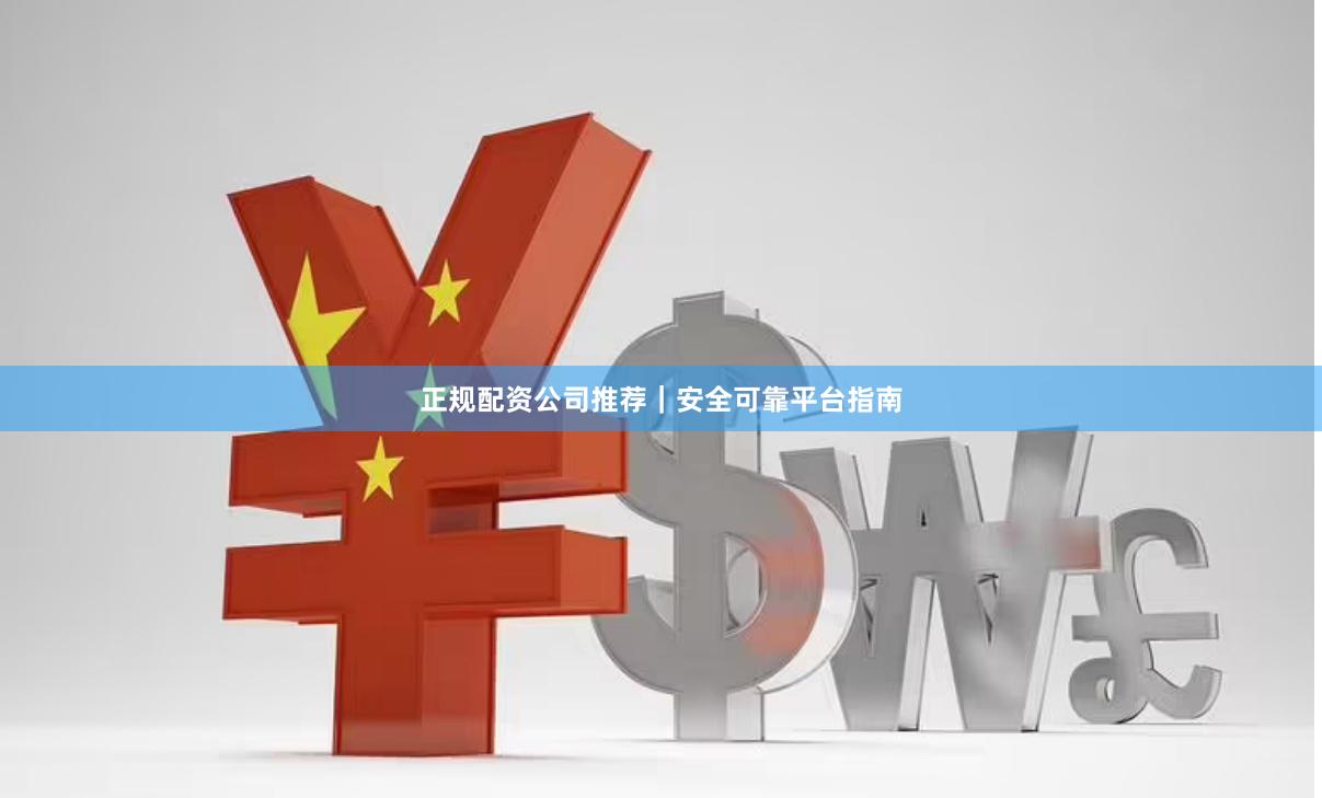正规配资公司推荐｜安全可靠平台指南