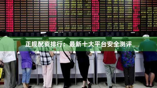 正规配资排行：最新十大平台安全测评