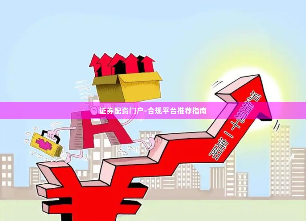 证券配资门户-合规平台推荐指南