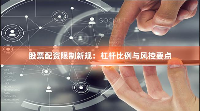 股票配资限制新规：杠杆比例与风控要点