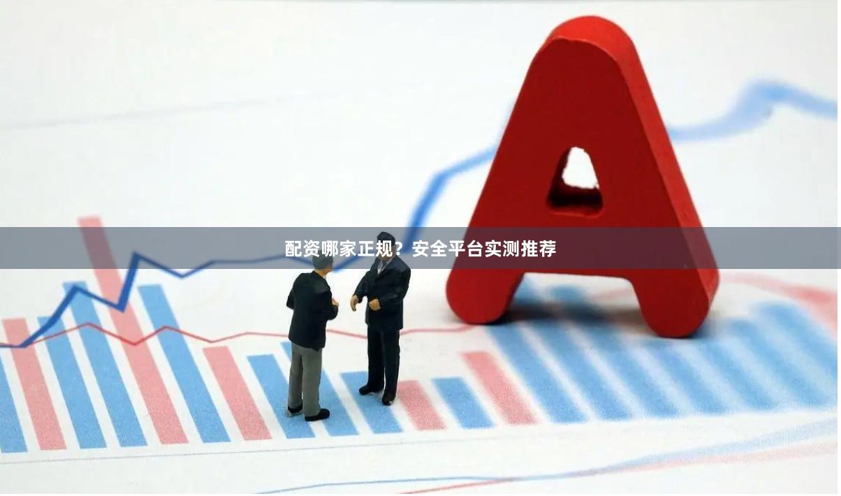 配资哪家正规?安全平台实测推荐