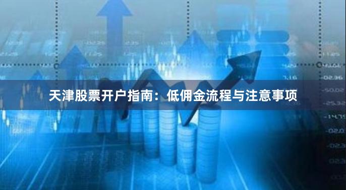 天津股票开户指南：低佣金流程与注意事项