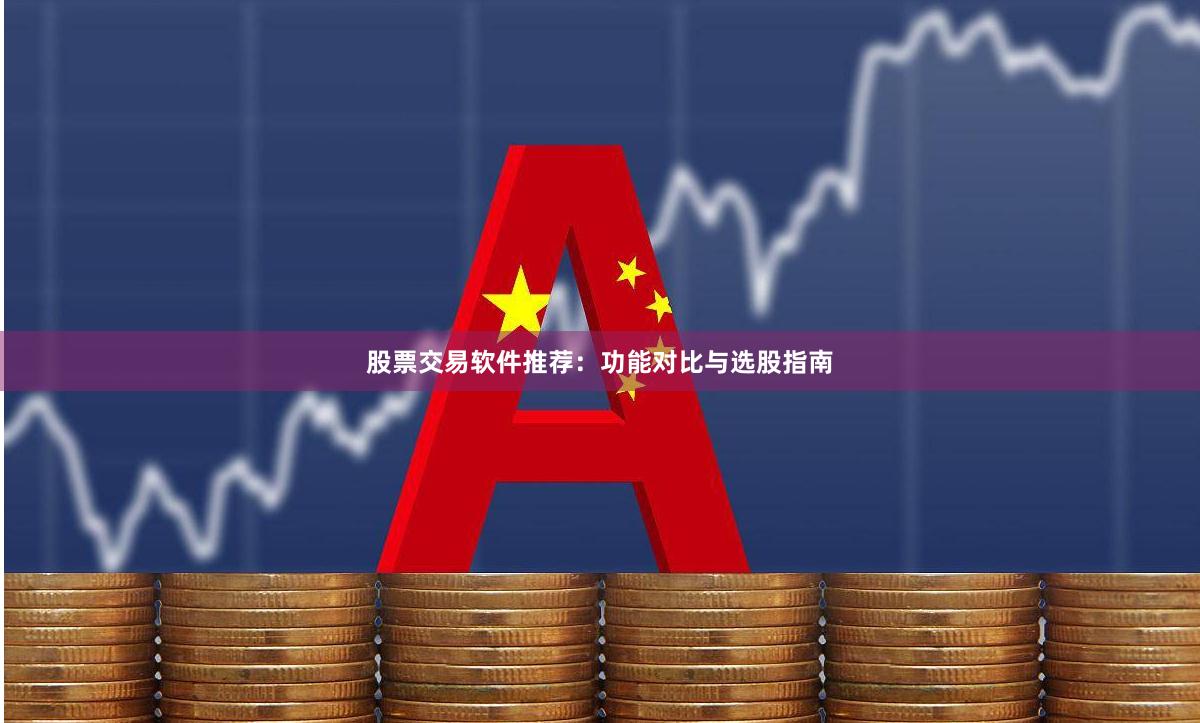 股票交易软件推荐：功能对比与选股指南