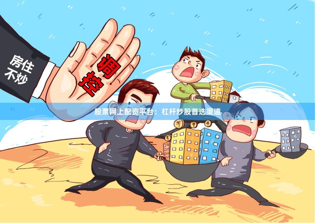 股票网上配资平台：杠杆炒股首选渠道