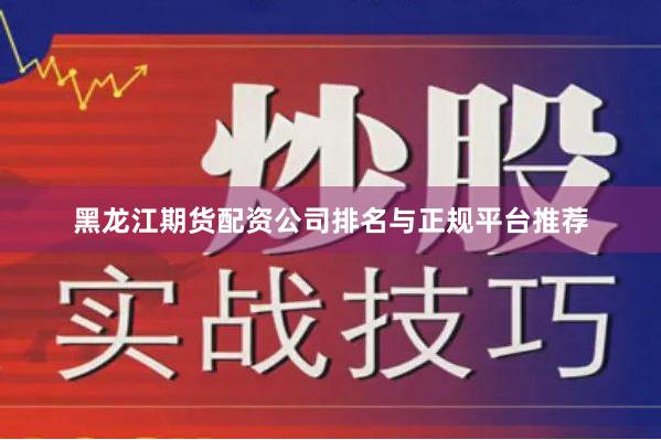 黑龙江期货配资公司排名与正规平台推荐
