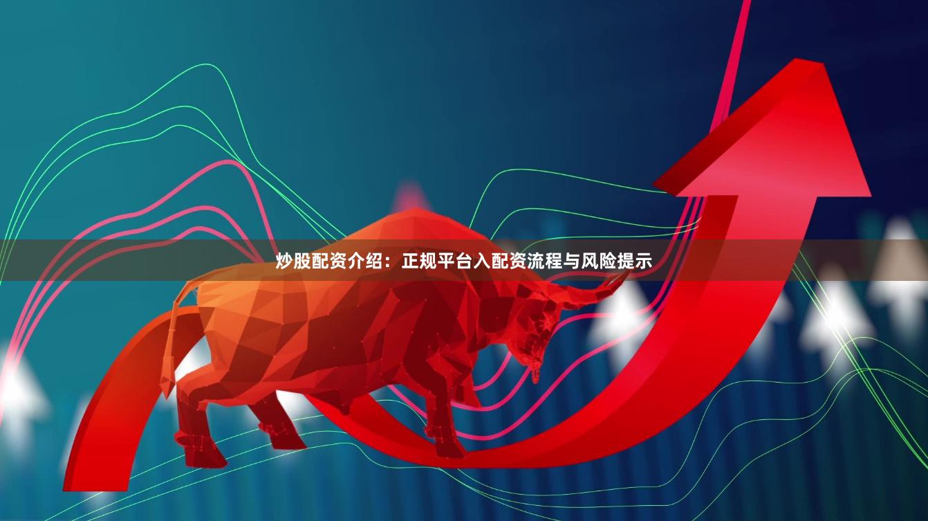 炒股配资介绍：正规平台入配资流程与风险提示